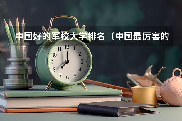 中国好的军校大学排名（中国最厉害的4个军校）