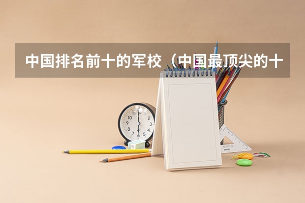 中国排名前十的军校（中国最顶尖的十大军校）