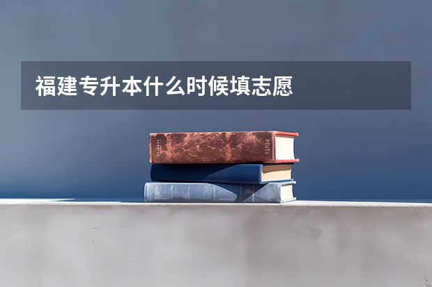 福建专升本什么时候填志愿