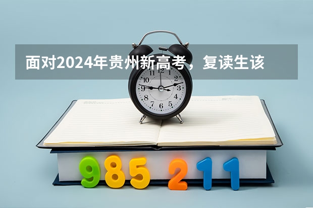 面对2024年贵州新高考，复读生该如何应对新高考？