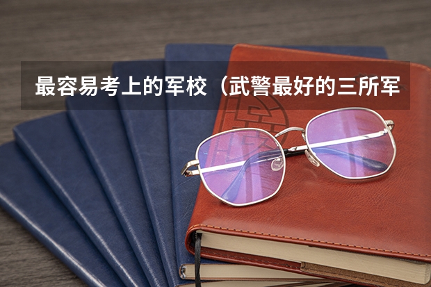 最容易考上的军校（武警最好的三所军校）