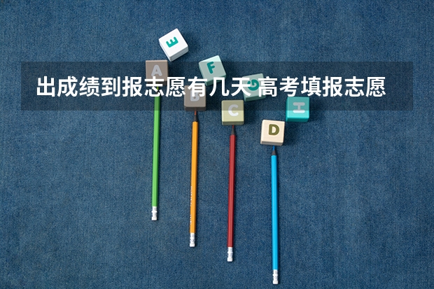 出成绩到报志愿有几天 高考填报志愿有几天时间