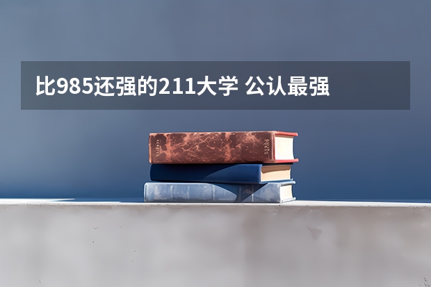 比985还强的211大学 公认最强的211大学