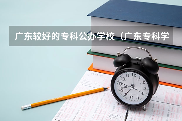 广东较好的专科公办学校（广东专科学校排名公办）