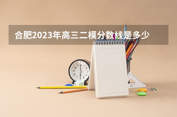 合肥2023年高三二模分数线是多少？
