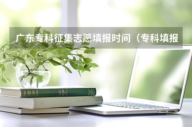 广东专科征集志愿填报时间（专科填报志愿开始时间）