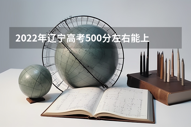 2022年辽宁高考500分左右能上什么样的大学