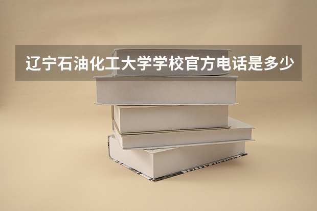 辽宁石油化工大学学校官方电话是多少