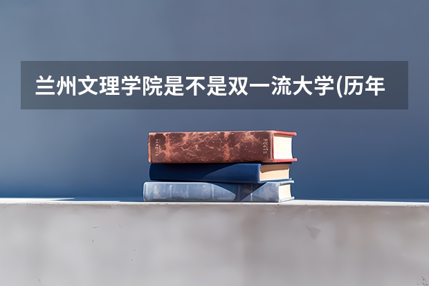 兰州文理学院是不是双一流大学(历年分数参考)