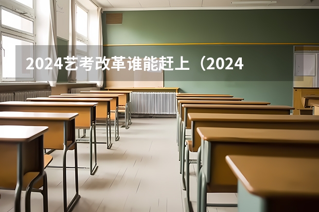 2024艺考改革谁能赶上（2024年艺考的时间安排是怎样的？）