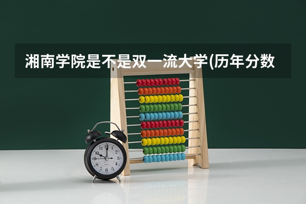 湘南学院是不是双一流大学(历年分数参考)