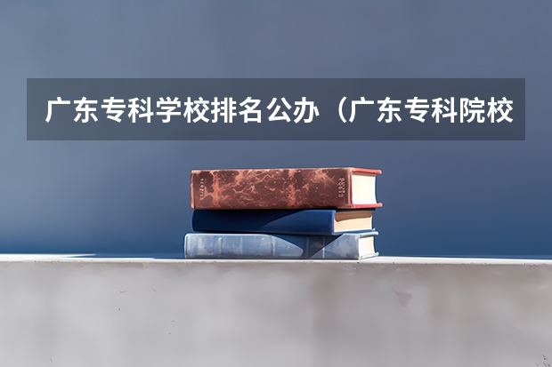 广东专科学校排名公办（广东专科院校全国排名公办）