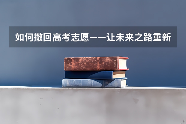 如何撤回高考志愿——让未来之路重新规划