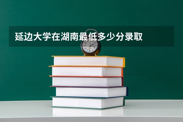 延边大学在湖南最低多少分录取