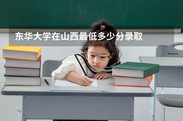 东华大学在山西最低多少分录取