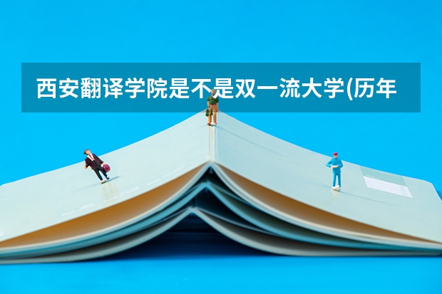 西安翻译学院是不是双一流大学(历年分数参考)