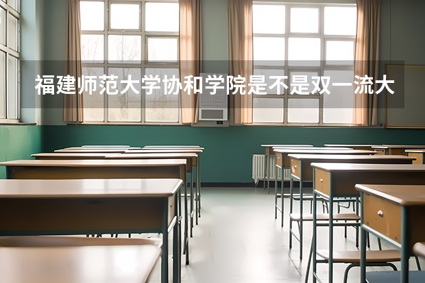 福建师范大学协和学院是不是双一流大学(历年分数参考)
