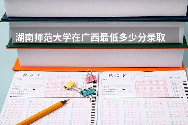 湖南师范大学在广西最低多少分录取