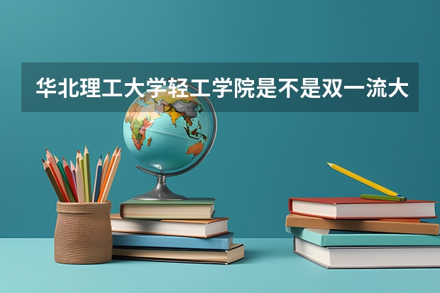 华北理工大学轻工学院是不是双一流大学(历年分数参考)