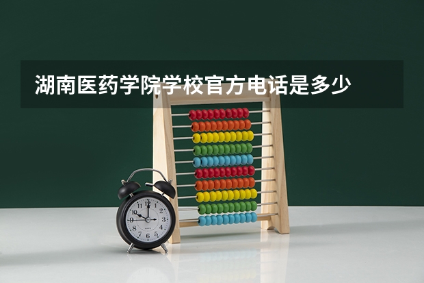 湖南医药学院学校官方电话是多少