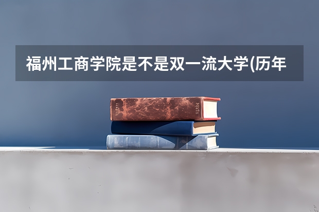 福州工商学院是不是双一流大学(历年分数参考)