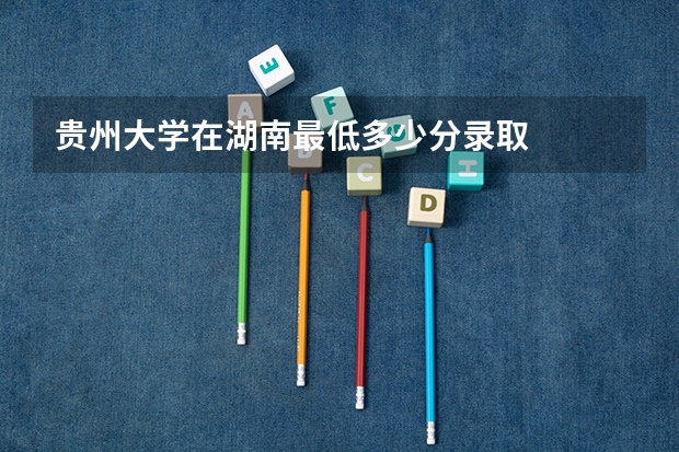 贵州大学在湖南最低多少分录取