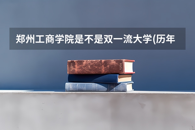 郑州工商学院是不是双一流大学(历年分数参考)