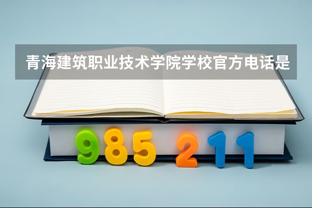 青海建筑职业技术学院学校官方电话是多少