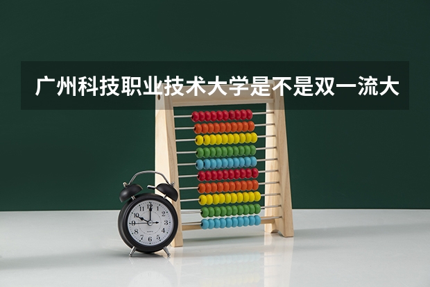广州科技职业技术大学是不是双一流大学(历年分数参考)