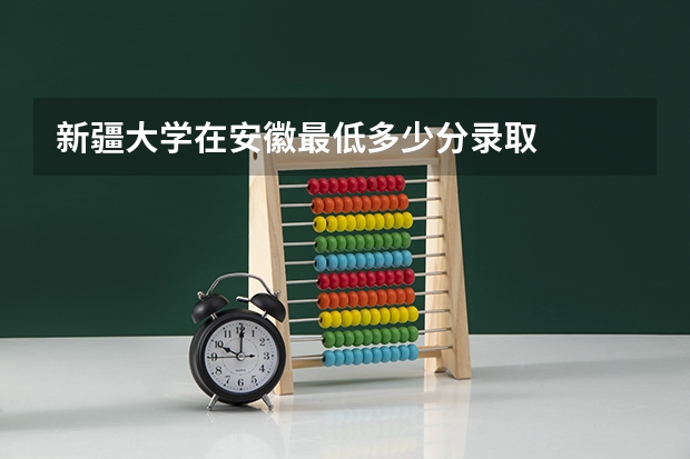 新疆大学在安徽最低多少分录取