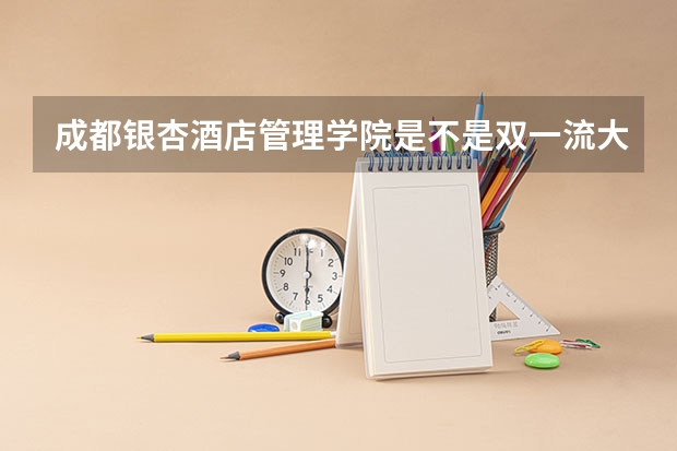 成都银杏酒店管理学院是不是双一流大学(历年分数参考)
