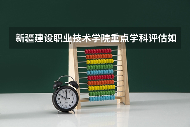 新疆建设职业技术学院重点学科评估如何