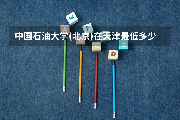 中国石油大学(北京)在天津最低多少分录取