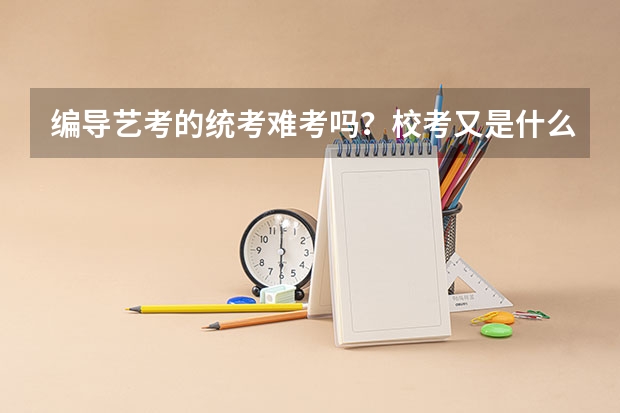 编导艺考的统考难考吗？校考又是什么？必须要参加校考吗？