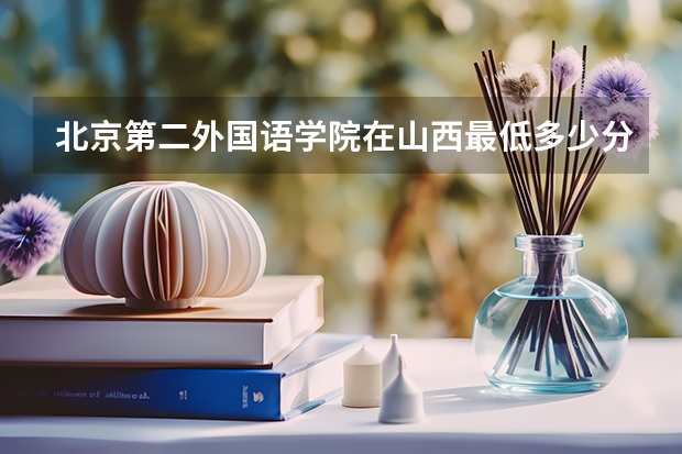 北京第二外国语学院在山西最低多少分录取