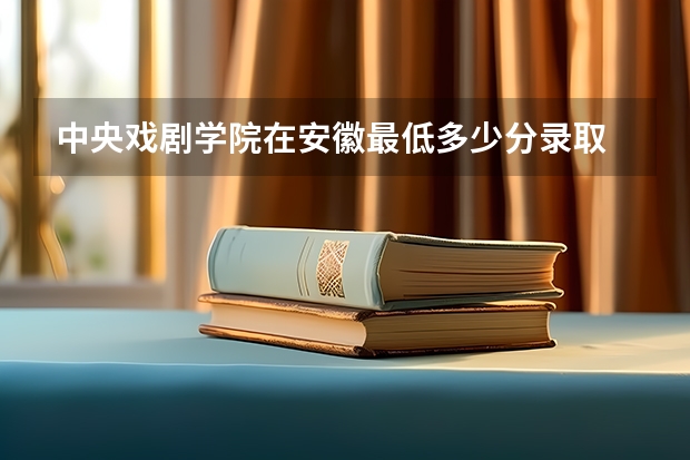 中央戏剧学院在安徽最低多少分录取