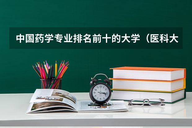 中国药学专业排名前十的大学（医科大学排名全国排名榜）