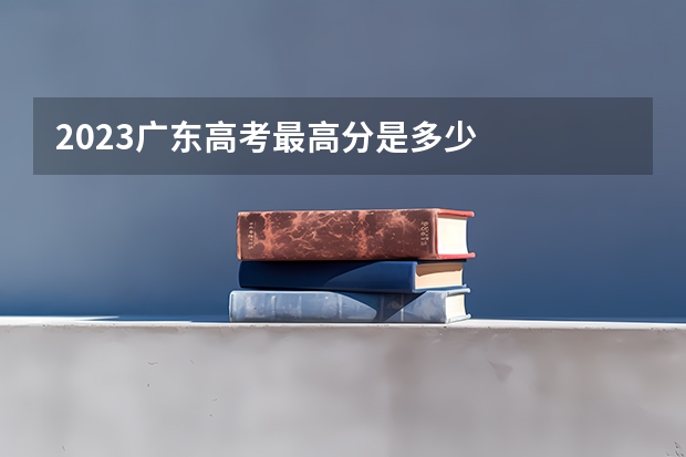 2023广东高考最高分是多少