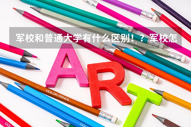 军校和普通大学有什么区别！？军校怎么放假啊！？