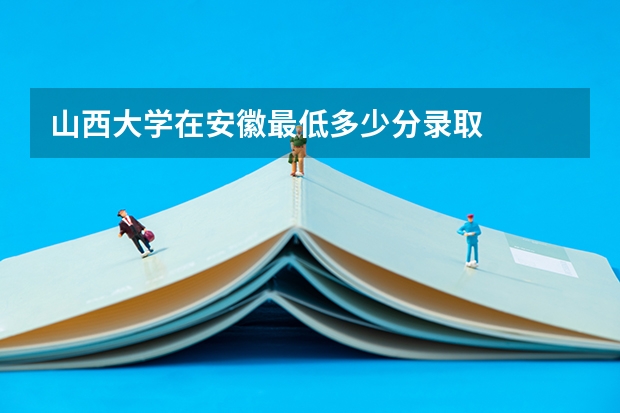 山西大学在安徽最低多少分录取