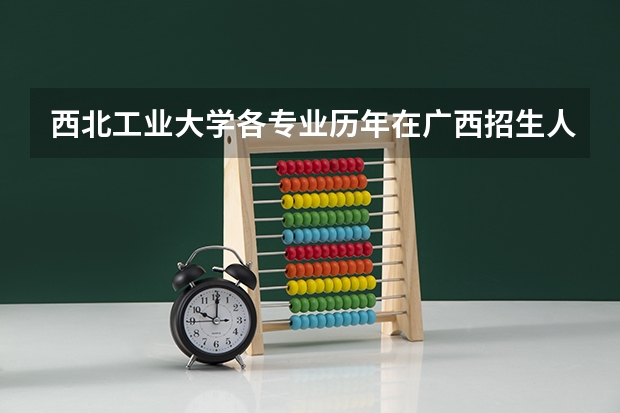 西北工业大学各专业历年在广西招生人数 学费怎么样