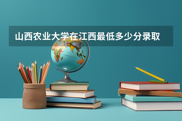 山西农业大学在江西最低多少分录取