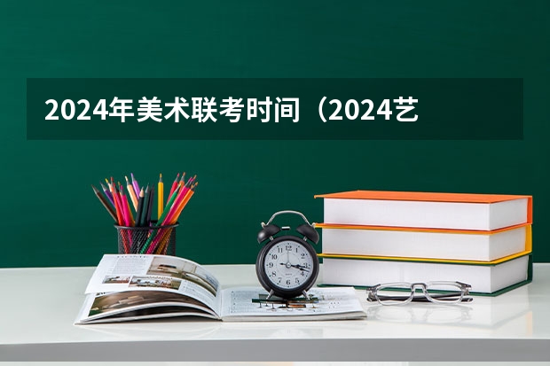 2024年美术联考时间（2024艺考是几月份的）