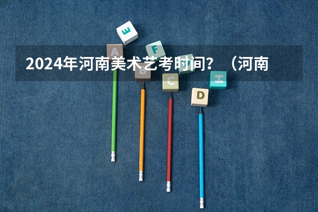 2024年河南美术艺考时间？（河南音乐艺考2024新政策）