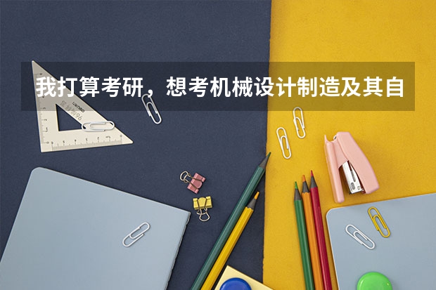 我打算考研，想考机械设计制造及其自动化专业的研究生，大家能不能给推荐几个学校！（全国机械专业排名最新）