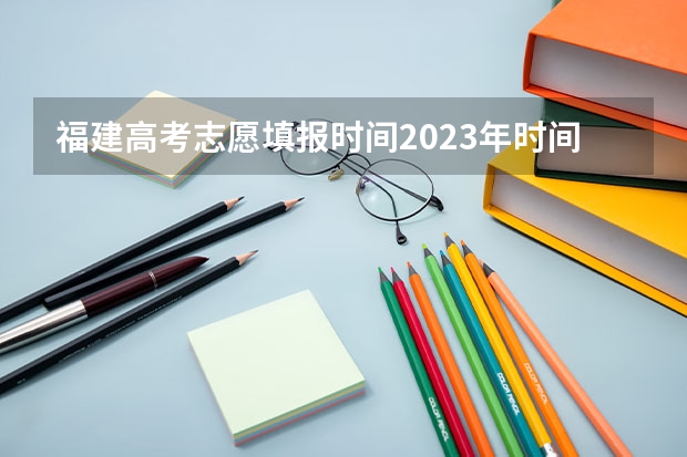 福建高考志愿填报时间2023年时间表 福建本科志愿填报时间