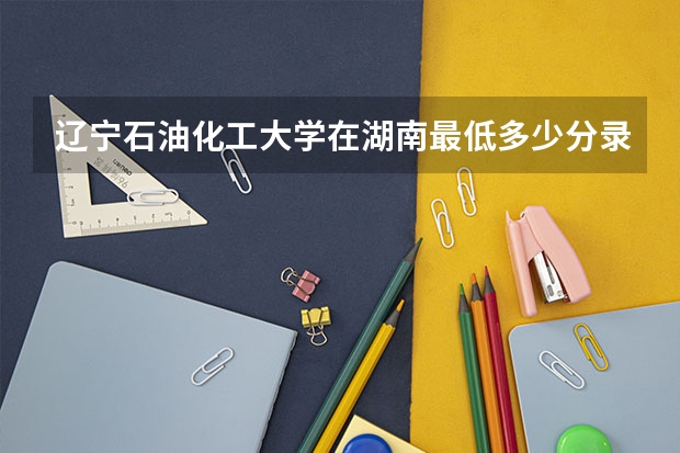 辽宁石油化工大学在湖南最低多少分录取