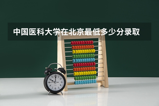 中国医科大学在北京最低多少分录取