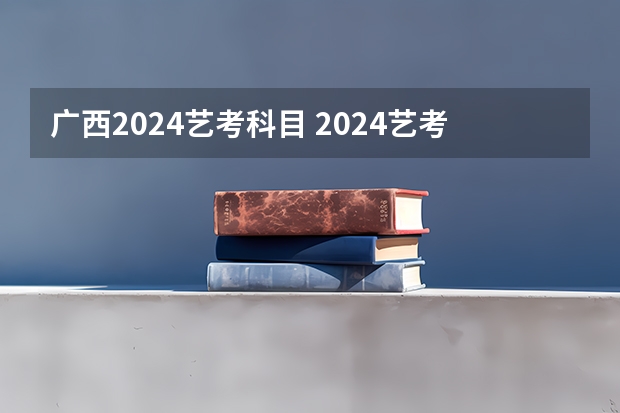 广西2024艺考科目 2024艺考改革新政策分数线