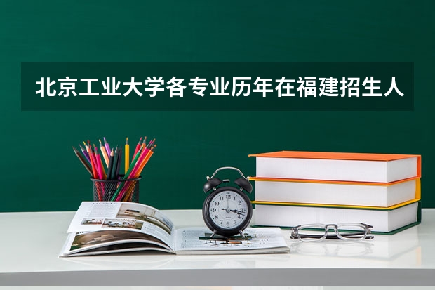北京工业大学各专业历年在福建招生人数 学费怎么样